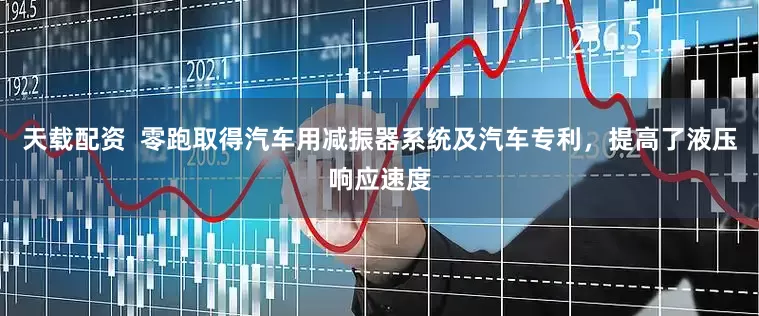 天载配资  零跑取得汽车用减振器系统及汽车专利，提高了液压响应速度