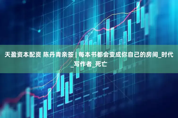天盈资本配资 陈丹青亲签 | 每本书都会变成你自己的房间_时代_写作者_死亡