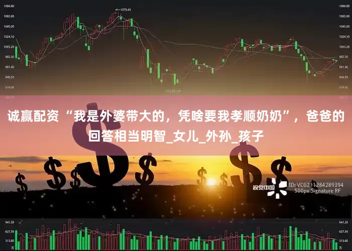 诚赢配资 “我是外婆带大的，凭啥要我孝顺奶奶”，爸爸的回答相当明智_女儿_外孙_孩子