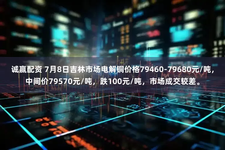 诚赢配资 7月8日吉林市场电解铜价格79460-79680元/吨，中间价79570元/吨，跌100元/吨，市场成交较差。