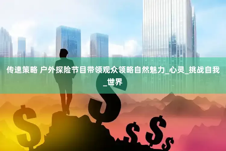 传速策略 户外探险节目带领观众领略自然魅力_心灵_挑战自我_世界