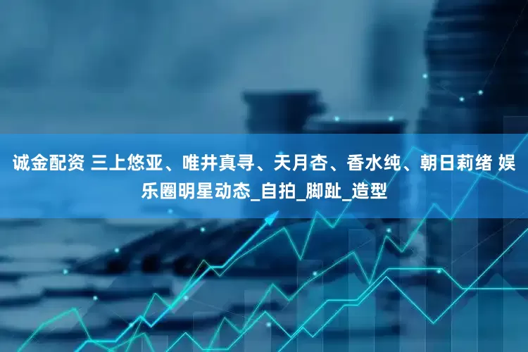 诚金配资 三上悠亚、唯井真寻、天月杏、香水纯、朝日莉绪 娱乐圈明星动态_自拍_脚趾_造型