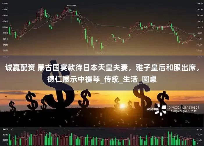 诚赢配资 蒙古国宴款待日本天皇夫妻，雅子皇后和服出席，德仁展示中提琴_传统_生活_圆桌
