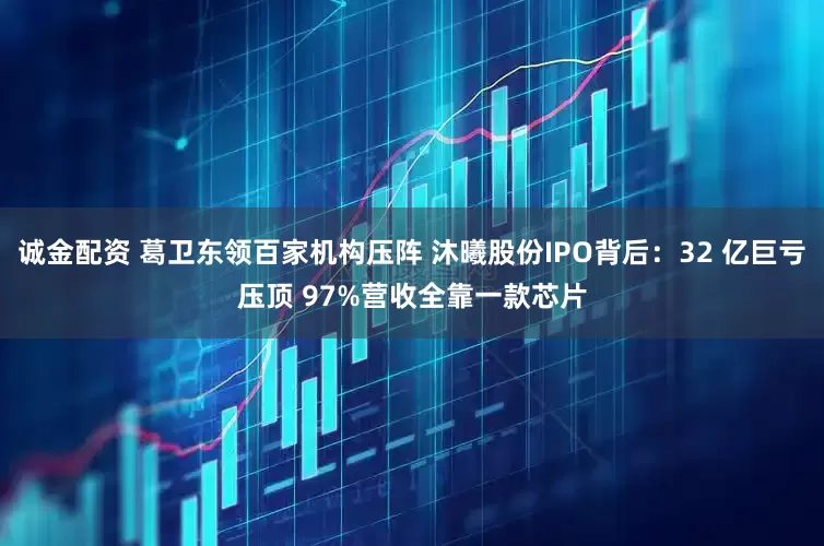 诚金配资 葛卫东领百家机构压阵 沐曦股份IPO背后：32 亿巨亏压顶 97%营收全靠一款芯片