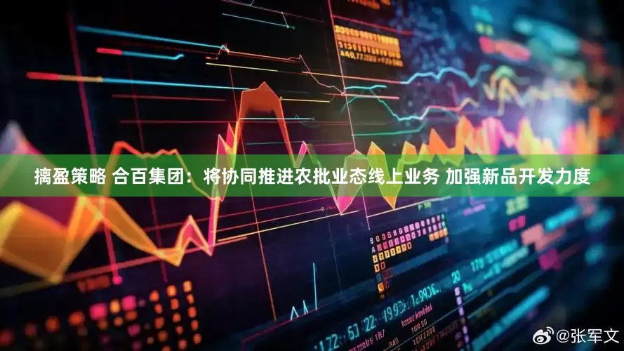 摛盈策略 合百集团：将协同推进农批业态线上业务 加强新品开发力度