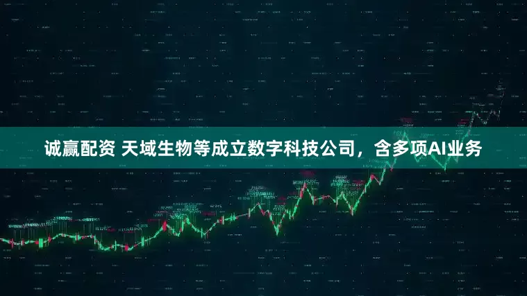诚赢配资 天域生物等成立数字科技公司，含多项AI业务
