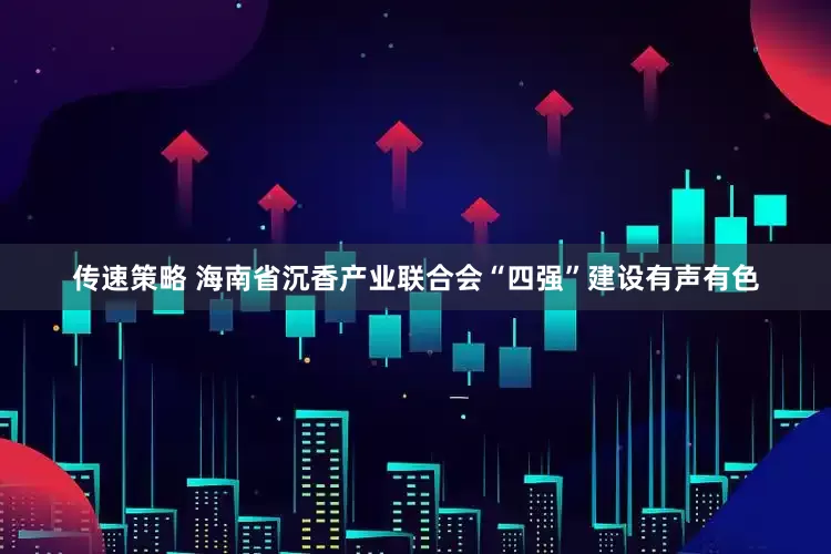 传速策略 海南省沉香产业联合会“四强”建设有声有色