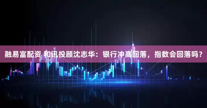 融易富配资 和讯投顾沈志华：银行冲高回落，指数会回落吗？