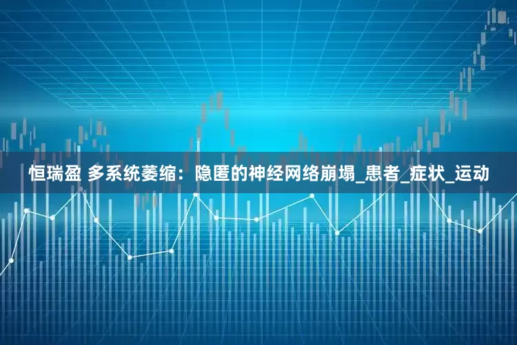 恒瑞盈 多系统萎缩：隐匿的神经网络崩塌_患者_症状_运动