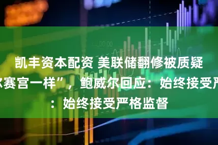 凯丰资本配资 美联储翻修被质疑跟“凡尔赛宫一样”，鲍威尔回应：始终接受严格监督