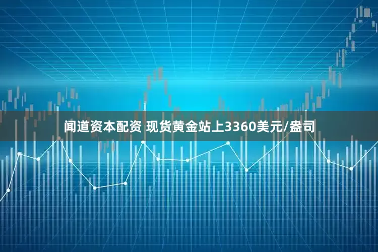 闻道资本配资 现货黄金站上3360美元/盎司