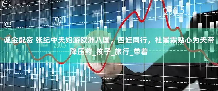 诚金配资 张纪中夫妇游欧洲八国，四娃同行，杜星霖贴心为夫带降压药_孩子_旅行_带着