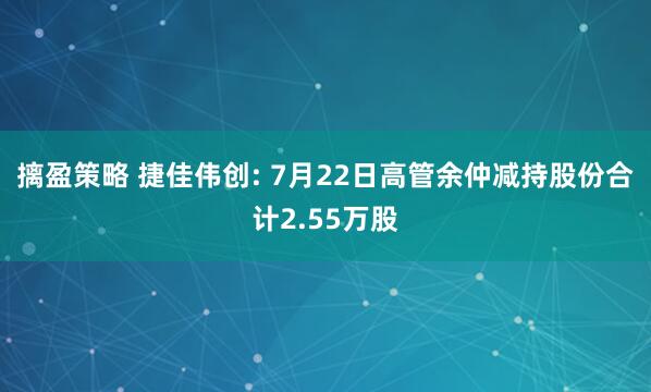 摛盈策略 捷佳伟创: 7月22日高管余仲减持股份合计2.55万股