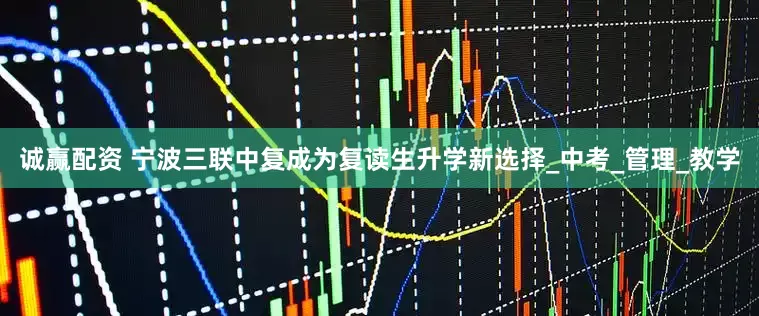诚赢配资 宁波三联中复成为复读生升学新选择_中考_管理_教学