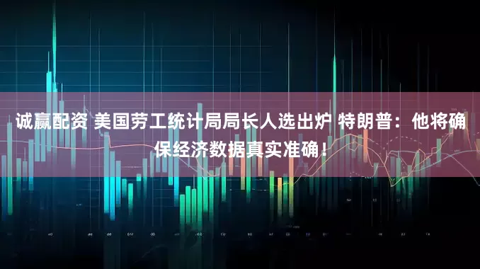 诚赢配资 美国劳工统计局局长人选出炉 特朗普：他将确保经济数据真实准确！