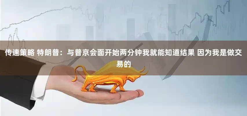 传速策略 特朗普：与普京会面开始两分钟我就能知道结果 因为我是做交易的