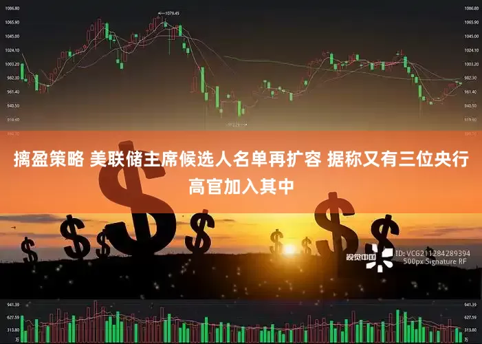 摛盈策略 美联储主席候选人名单再扩容 据称又有三位央行高官加入其中