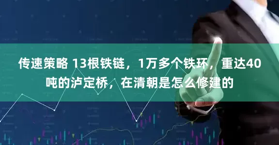 传速策略 13根铁链，1万多个铁环，重达40吨的泸定桥，在清朝是怎么修建的