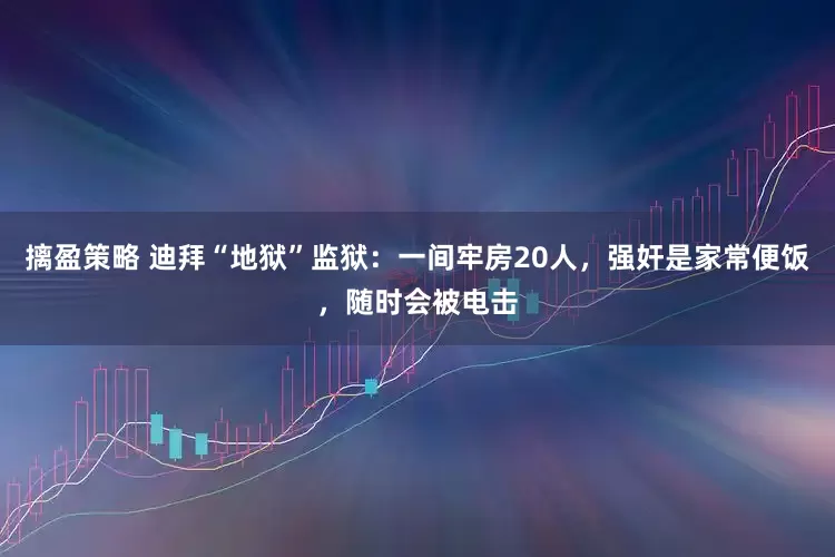 摛盈策略 迪拜“地狱”监狱：一间牢房20人，强奸是家常便饭，随时会被电击
