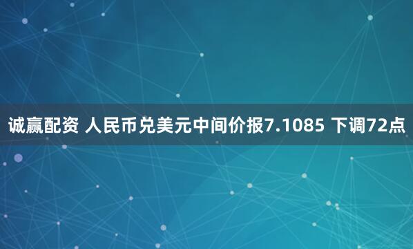 诚赢配资 人民币兑美元中间价报7.1085 下调72点