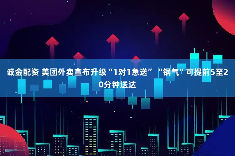 诚金配资 美团外卖宣布升级“1对1急送” “锅气”可提前5至20分钟送达