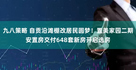 九八策略 自贡沿滩棚改居民圆梦！置美家园二期安置房交付648套新房开启选房