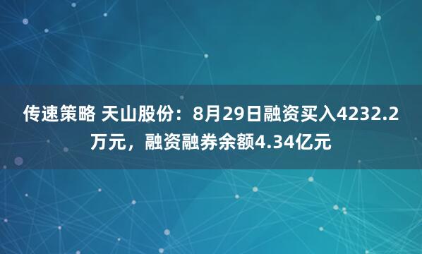 传速策略 天山股份：8月29日融资买入4232.2万元，融资融券余额4.34亿元