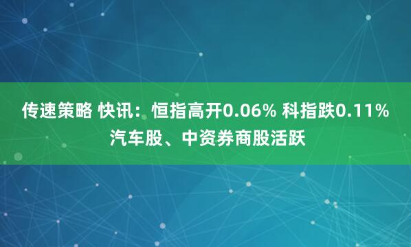 传速策略 快讯：恒指高开0.06% 科指跌0.11% 汽车股、中资券商股活跃