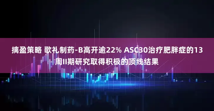 摛盈策略 歌礼制药-B高开逾22% ASC30治疗肥胖症的13周II期研究取得积极的顶线结果