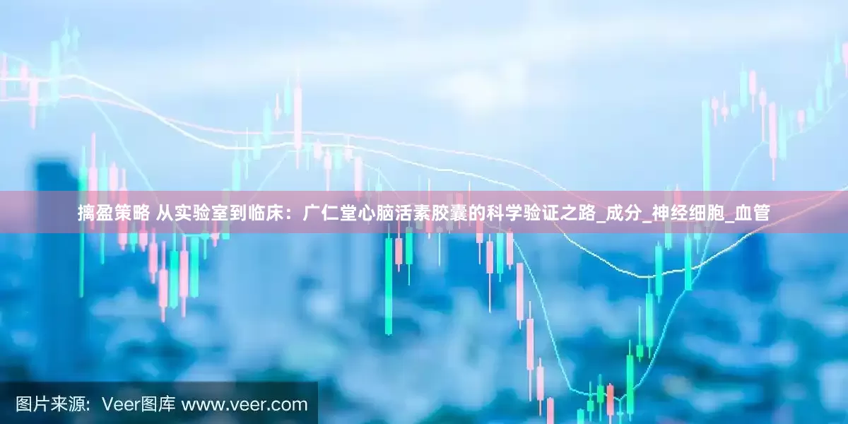 摛盈策略 从实验室到临床：广仁堂心脑活素胶囊的科学验证之路_成分_神经细胞_血管