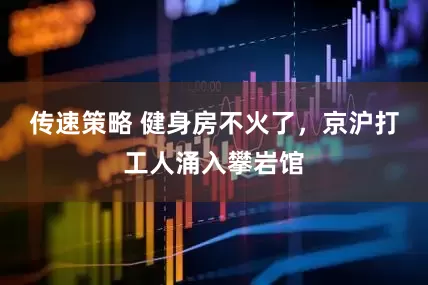 传速策略 健身房不火了，京沪打工人涌入攀岩馆