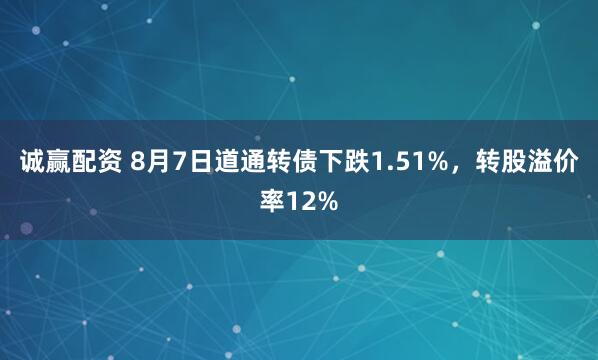 诚赢配资 8月7日道通转债下跌1.51%，转股溢价率12%