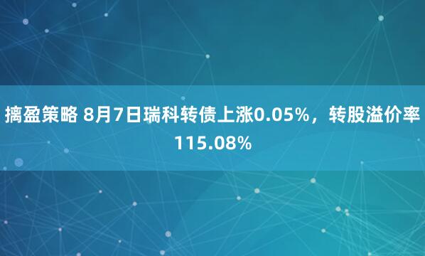 摛盈策略 8月7日瑞科转债上涨0.05%,转股溢价率115.08%
