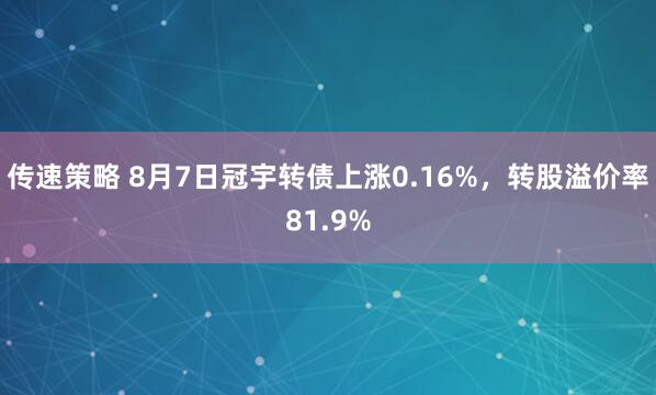 传速策略 8月7日冠宇转债上涨0.16%，转股溢价率81.9%
