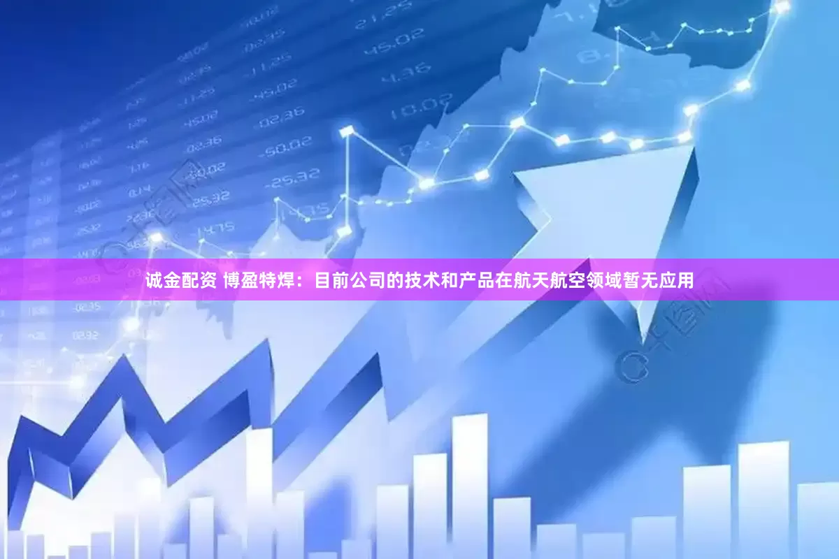 诚金配资 博盈特焊：目前公司的技术和产品在航天航空领域暂无应用