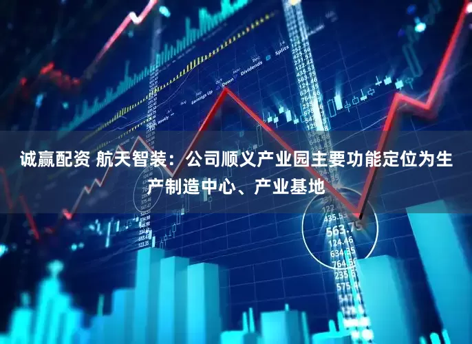 诚赢配资 航天智装：公司顺义产业园主要功能定位为生产制造中心、产业基地