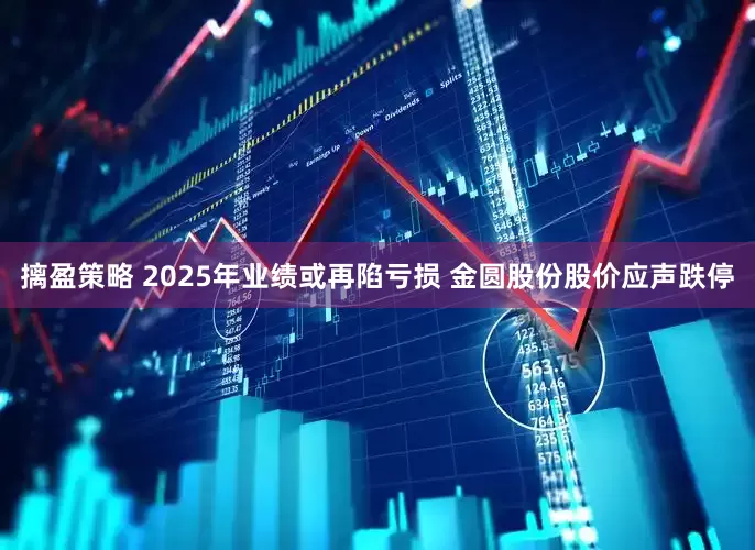 摛盈策略 2025年业绩或再陷亏损 金圆股份股价应声跌停