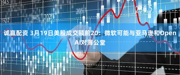 诚赢配资 3月19日美股成交额前20：微软可能与亚马逊和OpenAI对簿公堂