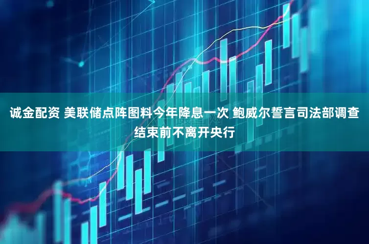 诚金配资 美联储点阵图料今年降息一次 鲍威尔誓言司法部调查结束前不离开央行