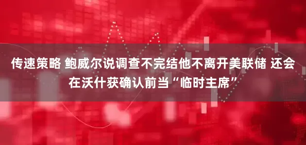 传速策略 鲍威尔说调查不完结他不离开美联储 还会在沃什获确认前当“临时主席”