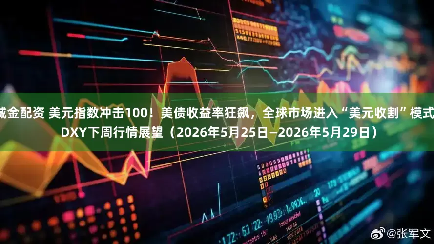 诚金配资 美元指数冲击100！美债收益率狂飙，全球市场进入“美元收割”模式！ DXY下周行情展望（2026年5月25日—2026年5月29日）