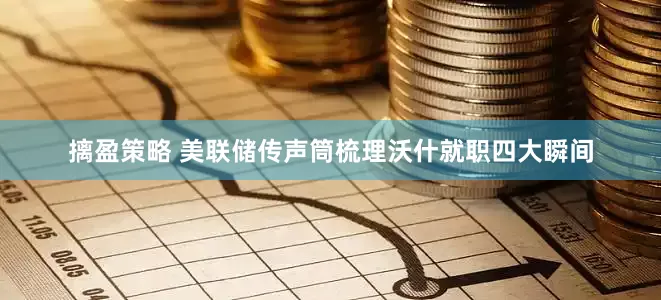 摛盈策略 美联储传声筒梳理沃什就职四大瞬间