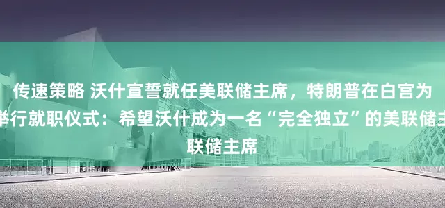 传速策略 沃什宣誓就任美联储主席，特朗普在白宫为其举行就职仪式：希望沃什成为一名“完全独立”的美联储主席
