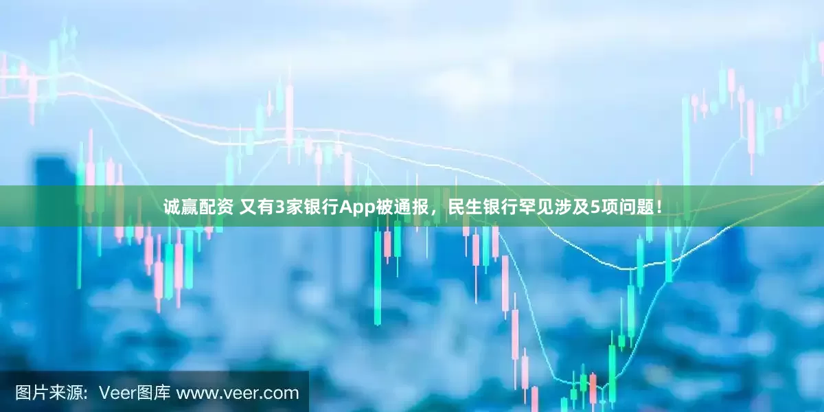 诚赢配资 又有3家银行App被通报，民生银行罕见涉及5项问题！